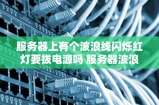 服务器上有个波浪线闪烁红灯要拔电源吗 服务器波浪线指示灯亮红灯