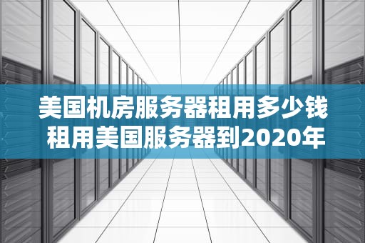 美国机房服务器租用多少钱 租用美国服务器到2020年