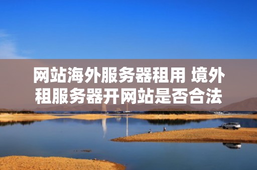 网站海外服务器租用 境外租服务器开网站是否合法