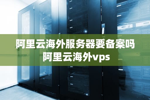 阿里云海外服务器要备案吗 阿里云海外vps