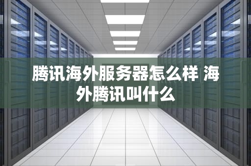腾讯海外服务器怎么样 海外腾讯叫什么