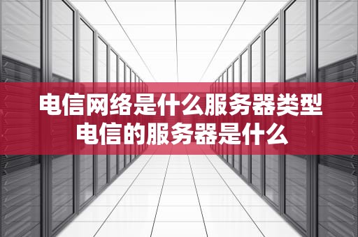 电信网络是什么服务器类型 电信的服务器是什么