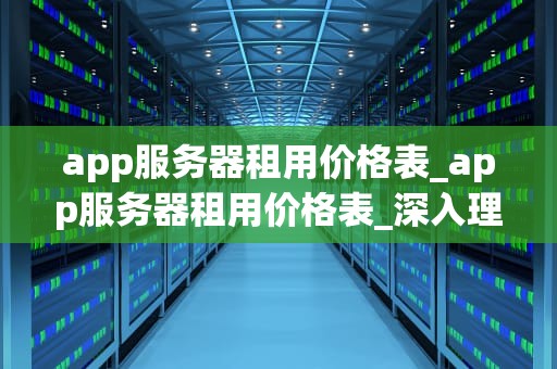 app服务器租用价格表_app服务器租用价格表_深入理解App服务器租用价格表