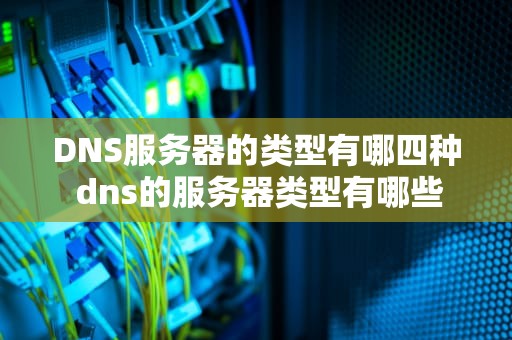 DNS服务器的类型有哪四种 dns的服务器类型有哪些