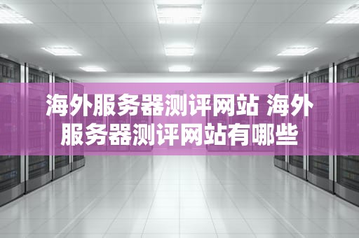 海外服务器测评网站 海外服务器测评网站有哪些