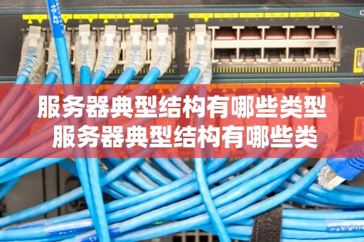 服务器典型结构有哪些类型 服务器典型结构有哪些类型图片
