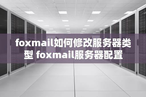 foxmail如何修改服务器类型 foxmail服务器配置