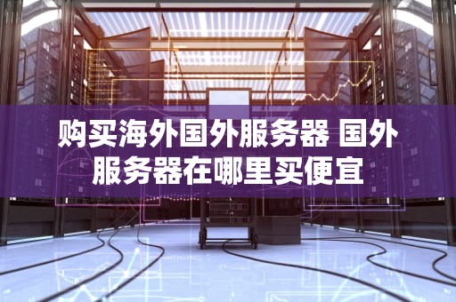 购买海外国外服务器 国外服务器在哪里买便宜