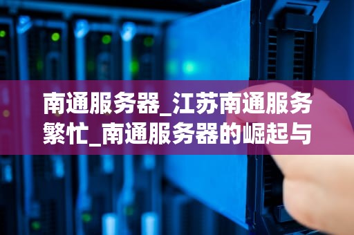 南通服务器_江苏南通服务繁忙_南通服务器的崛起与发展