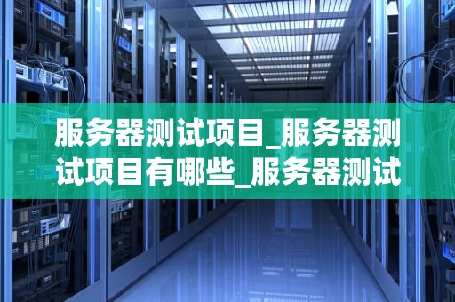 服务器测试项目_服务器测试项目有哪些_服务器测试项目的关键要素与实践