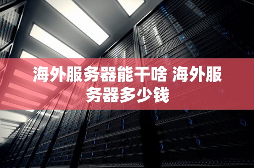 海外服务器能干啥 海外服务器多少钱
