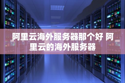 阿里云海外服务器那个好 阿里云的海外服务器