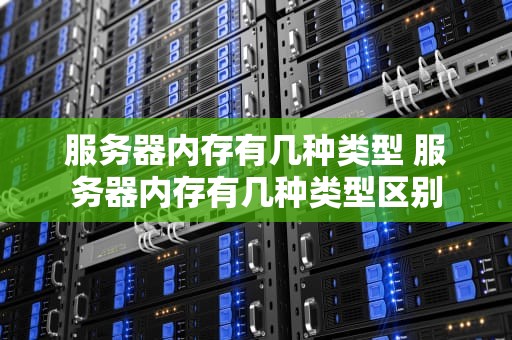 服务器内存有几种类型 服务器内存有几种类型区别