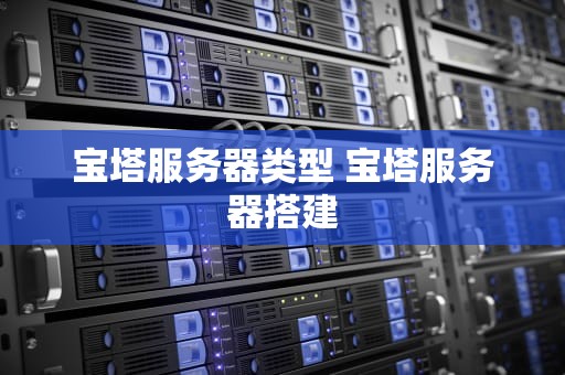 宝塔服务器类型 宝塔服务器搭建
