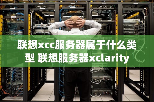 联想xcc服务器属于什么类型 联想服务器xclarity