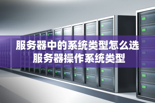 服务器中的系统类型怎么选 服务器操作系统类型