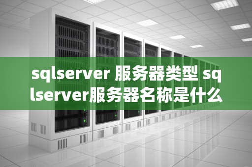 sqlserver 服务器类型 sqlserver服务器名称是什么