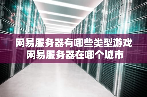 网易服务器有哪些类型游戏 网易服务器在哪个城市