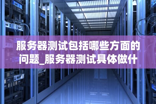 服务器测试包括哪些方面的问题_服务器测试具体做什么_服务器测试的全面探讨