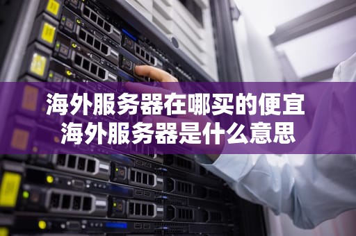 海外服务器在哪买的便宜 海外服务器是什么意思