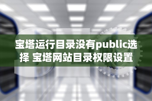 宝塔运行目录没有public选择 宝塔网站目录权限设置
