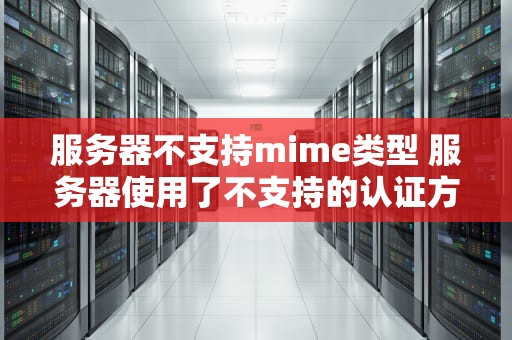服务器不支持mime类型 服务器使用了不支持的认证方式