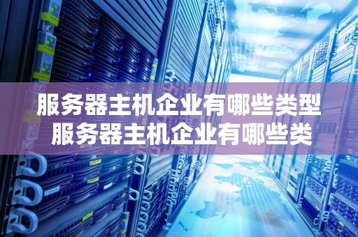 服务器主机企业有哪些类型 服务器主机企业有哪些类型的