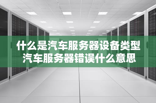 什么是汽车服务器设备类型 汽车服务器错误什么意思