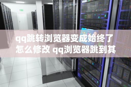 qq跳转浏览器变成始终了 怎么修改 qq浏览器跳到其他浏览器
