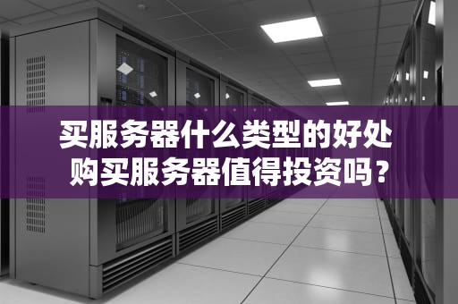 买服务器什么类型的好处 购买服务器值得投资吗？