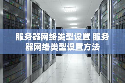 服务器网络类型设置 服务器网络类型设置方法