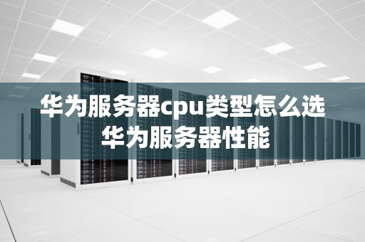 华为服务器cpu类型怎么选 华为服务器性能