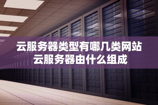云服务器类型有哪几类网站 云服务器由什么组成