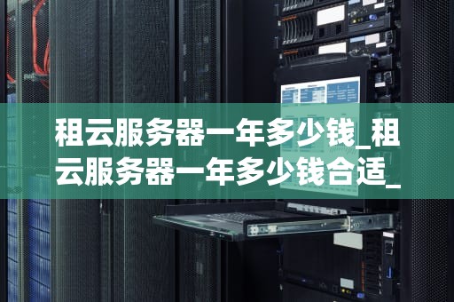 租云服务器一年多少钱_租云服务器一年多少钱合适_租云服务器一年的费用分析