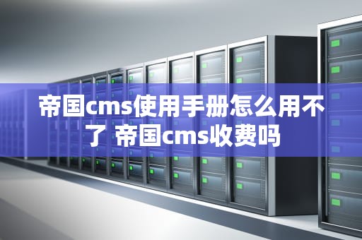 帝国cms使用手册怎么用不了 帝国cms收费吗