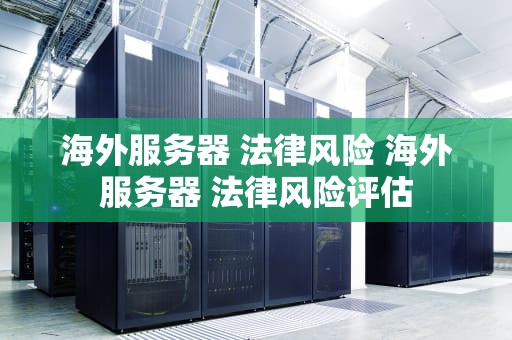海外服务器 法律风险 海外服务器 法律风险评估