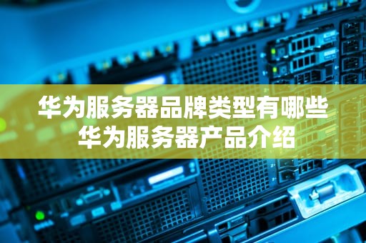 华为服务器品牌类型有哪些 华为服务器产品介绍