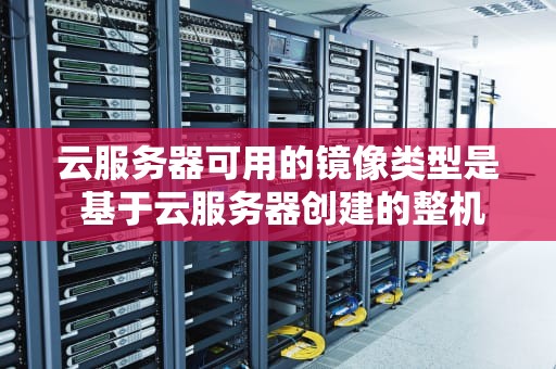 云服务器可用的镜像类型是 基于云服务器创建的整机镜像支持共享、复制和导岀