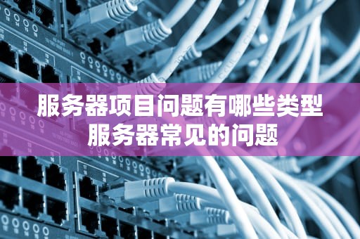 服务器项目问题有哪些类型 服务器常见的问题