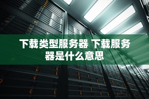 下载类型服务器 下载服务器是什么意思