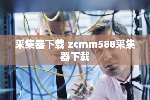 采集器下载 zcmm588采集器下载