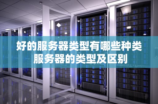 好的服务器类型有哪些种类 服务器的类型及区别