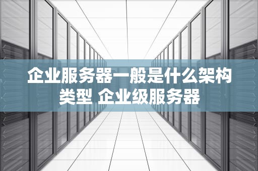 企业服务器一般是什么架构类型 企业级服务器