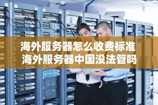 海外服务器怎么收费标准 海外服务器中国没法管吗