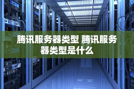 腾讯服务器类型 腾讯服务器类型是什么