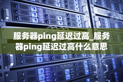 服务器ping延迟过高_服务器ping延迟过高什么意思_服务器Ping延迟过高的原因及解决方案