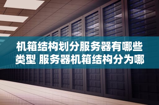 机箱结构划分服务器有哪些类型 服务器机箱结构分为哪四种