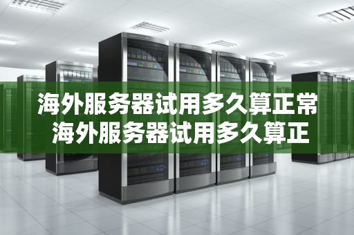 海外服务器试用多久算正常 海外服务器试用多久算正常使用