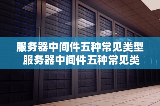 服务器中间件五种常见类型 服务器中间件五种常见类型是什么