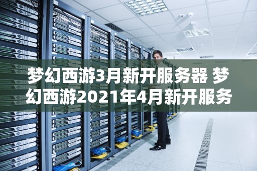 梦幻西游3月新开服务器 梦幻西游2021年4月新开服务器